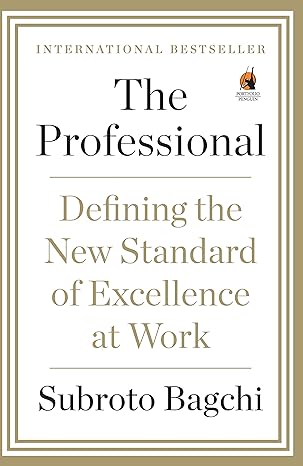The Professional: Defining the New Standard of Excellence at Work by: Subroto Bagchi