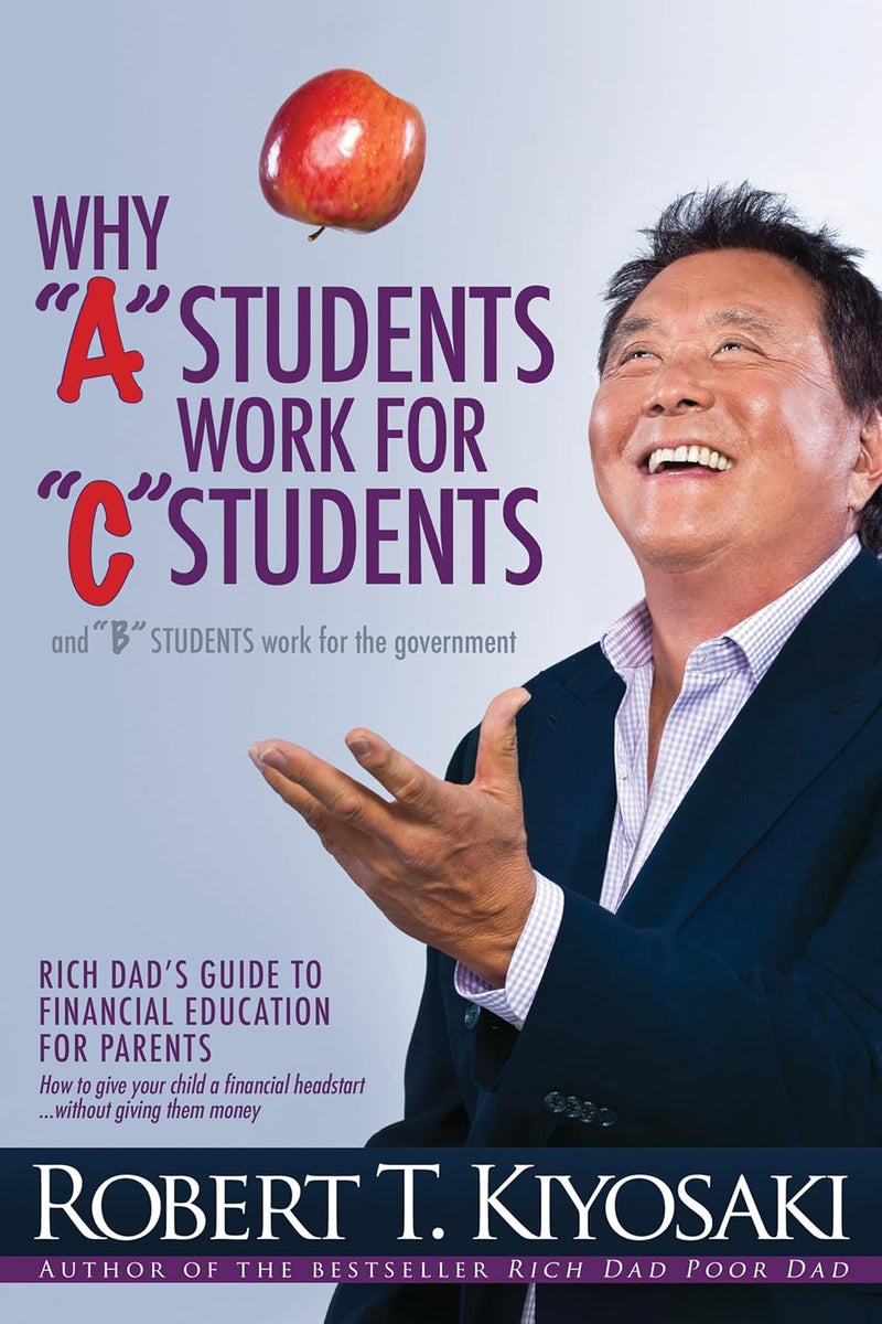 Why "A" Students Work for "C" Students: And "B" Students Work for the Government by Robert T. Kiyosaki