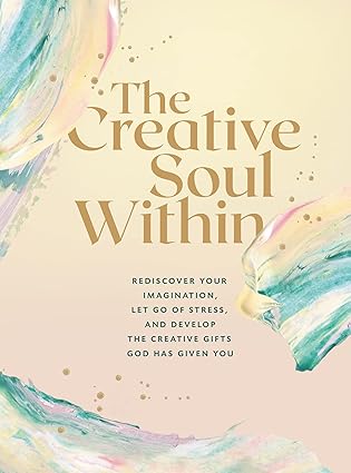 The Creative Soul Within: Rediscover Your Imagination, Let Go of Stress, and Develop the Creative Gifts God Has Given You by Zondervan