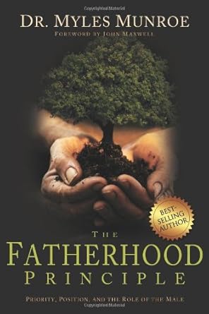 The Fatherhood Principle: Priority, Position, and the Role of the Male by Dr. Myles Munroe