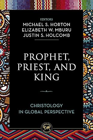 Prophet, Priest, and King: Christology in Global Perspective by Michael S. Horton