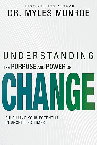 Understanding the Purpose and Power of Change: Fulfilling Your Potential in Unsettled Times by  Dr. Myles Munroe