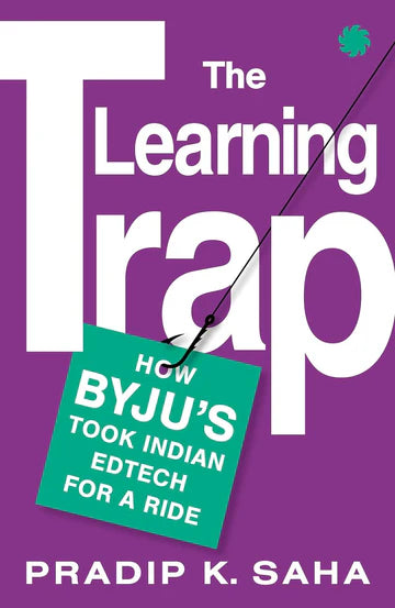 The Learning Trap : How Byju’S Took Indian Edtech For A Ride by Pradip K. Saha