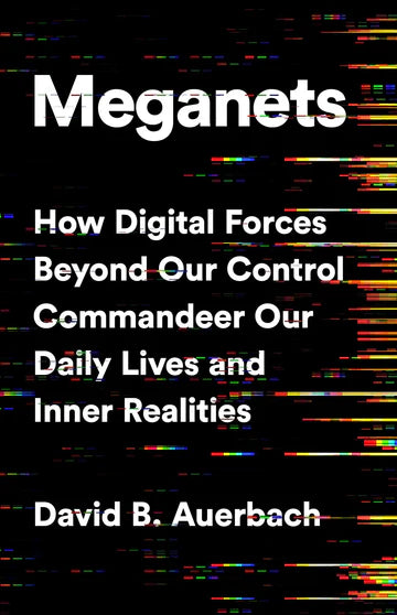 Meganets: How Digital Forces Beyond Our Control Commandeer Our Daily Lives And Inner Realities by David Auerbach