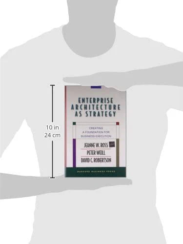 Enterprise Architecture As Strategy: Creating A Foundation For Business Execution by Jeanne W. Ross, Peter Weill & David C Robertson