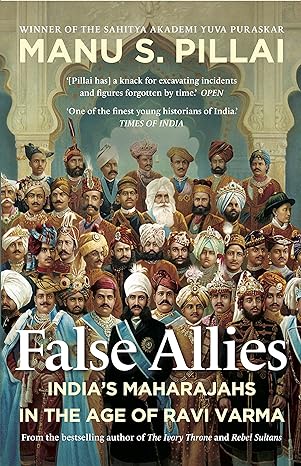 False Allies: India'S Maharajahs In The Age Of Ravi Varma by Manu S. Pillai in Hardcover