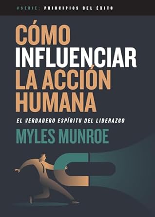 Cómo influenciar la acción humana / Spirit of Leadership: El verdadero espíritu del liderazgo by  Myles Munroe