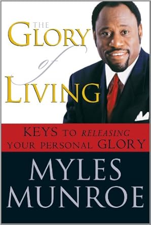 The Glory of Living: Unlocking the Kingdom Life Within You by Myles Munroe