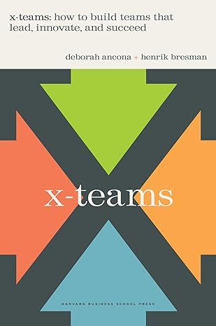 X-Teams: How To Build Teams That Lead, Innovate And Succeed by Henrik Bresman & Deborah Ancona