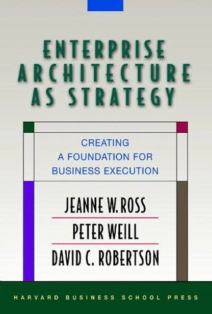 Enterprise Architecture As Strategy: Creating A Foundation For Business Execution by Jeanne W. Ross, Peter Weill & David C Robertson