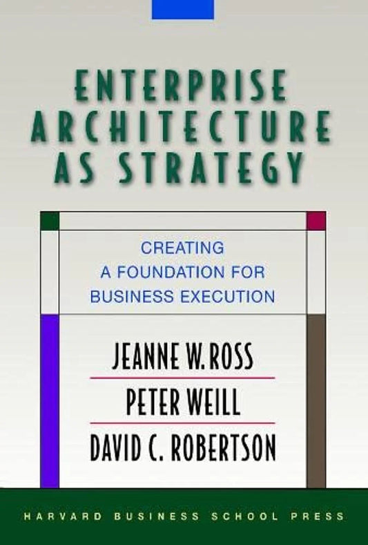 Enterprise Architecture As Strategy: Creating A Foundation For Business Execution by Jeanne W. Ross, Peter Weill & David C Robertson