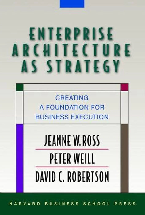 Enterprise Architecture As Strategy: Creating A Foundation For Business Execution by Jeanne W. Ross, Peter Weill & David C Robertson