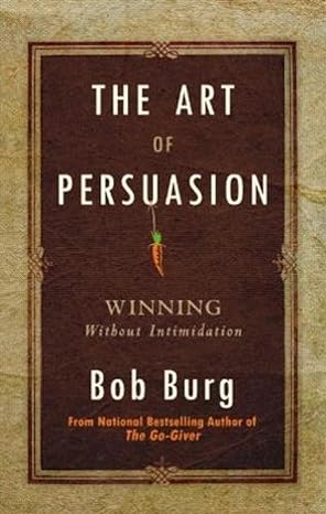 The Art Of Persuasion:Winning Without Intimidation by Bob Burg