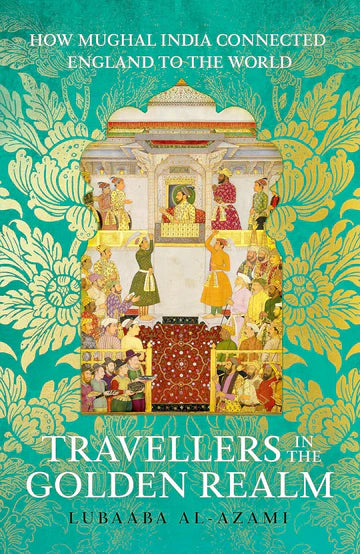 Travellers In The Golden Realm: How Mughal India Connected England To The World by Lubaaba  Al-Azami in Paperback