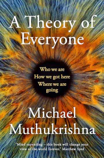 A Theory of Everyone: Who We Are, How We Got Here, and Where We’re Going  by Michael Muthukrishna in paperback