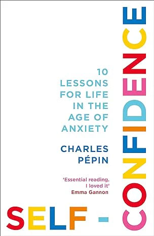 Self-Confidence: 10 Lessons For Life In The Age Of Anxiety by Charles Pépin