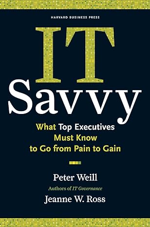 IT Savvy: What Top Executives Must Know To Go From Pain To Gain by Peter Weill