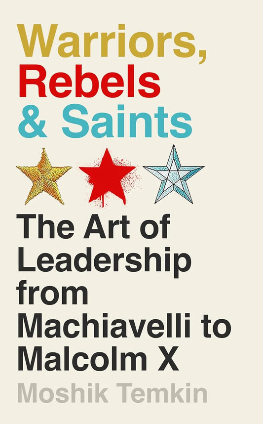 Warriors, Rebels & Saints: The Art Of Leadership From Machiavelli To Malcolm X by Moshik Temkin