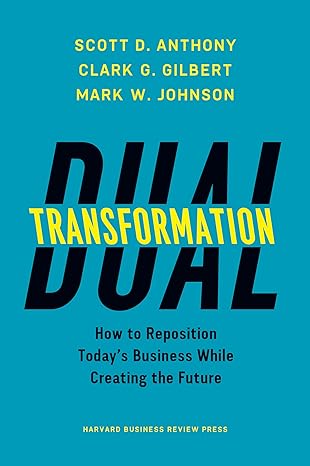 Dual Transformation: How To Reposition Today's Business While Creating The Future by Scott D. Anthony