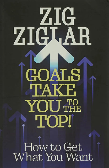 Goals Take You To The Top! : How To Get What You Want by Zig Ziglar