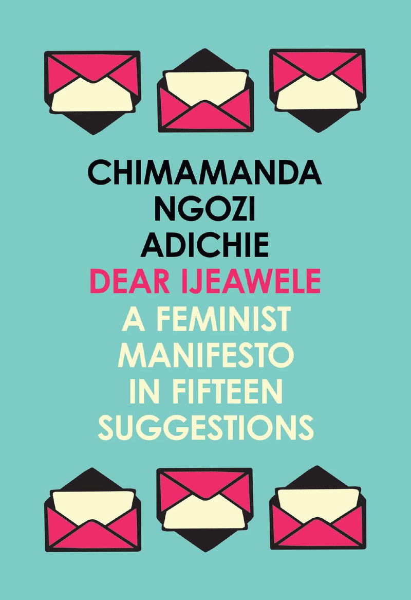 Dear Ijeawele, Or A Feminist Manifesto In Fifteen Suggestions: The Inspiring Guide To Raising A Feminist by Chimamanda Ngozi Adichie