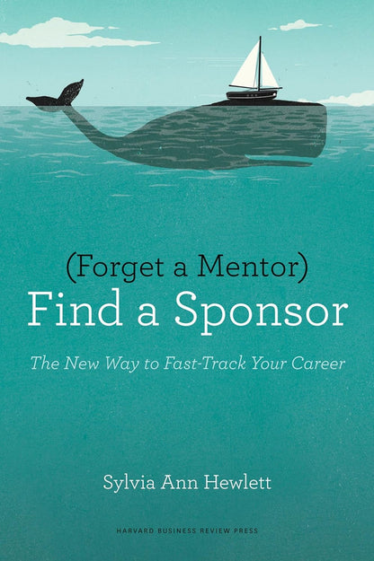 Forget A Mentor, Find A Sponsor: The New Way To Fast-Track Your Career by Sylvia Ann Hewlett