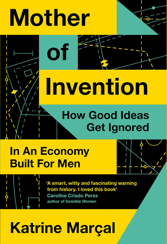 Mother Of Invention: How Good Ideas Get Ignored In An Economy Built For Men by Katrine Marçal