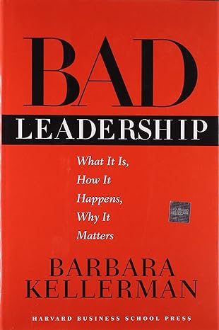 Bad Leadership: What It Is, How It Happens, Why It Matters by Barbara Kellerman