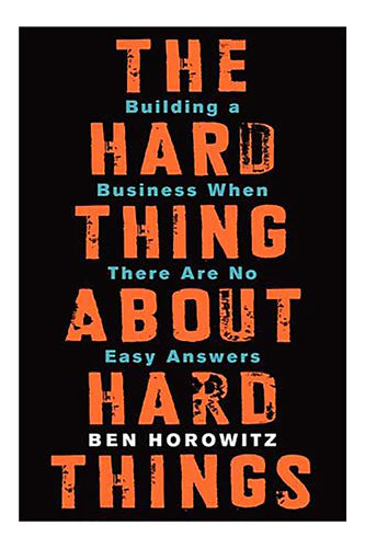 The Hard Thing About Hard Things: Building A Business When There Are No Easy Answers by Ben Horowitz