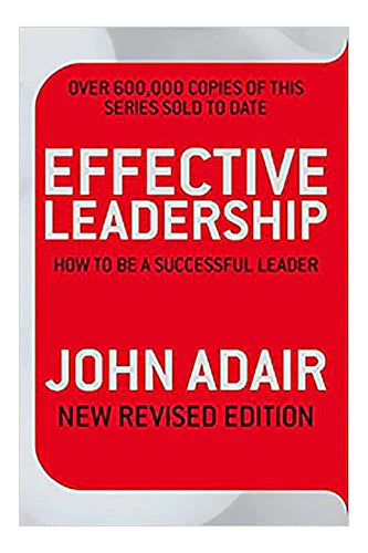 Effective Leadership (New Revised Edition): How To Be A Successful Leader by John Adair