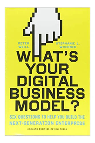 What's Your Digital Business Model?: Six Questions To Help You Build The Next-Generation Enterprise by Peter Weill & Stephanie L. Woerner