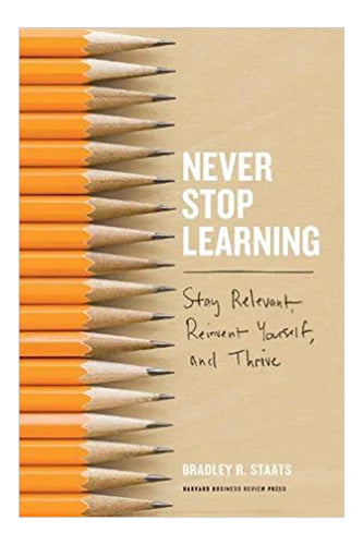 Never Stop Learning: Stay Relevant, Reinvent Yourself, And Thrive by Bradley Staats