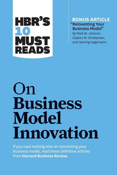 HBR's 10 Must Reads On Business Model Innovation (With Featured Article" Reinventing Your Business Model" By Mark W. Johnson, Clayton M. Christensen, And Henning Kagermann)