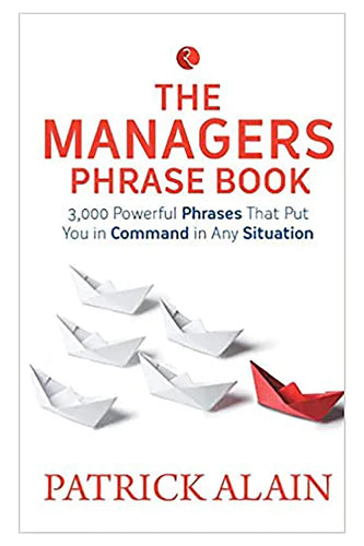 The Manager's Phrase Book: 3,000+ Powerful Phrases That Put You In Command In Any Situation by Patrick Alain