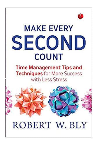 Make Every Second Count: Time Management Tips And Techniques For More Success With Less Stress by Robert W Bly