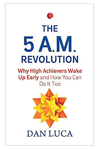 The 5 A.M. Revolution: Why High Achievers Wake Up Early And How You Can Do It, Too by Dan Luca