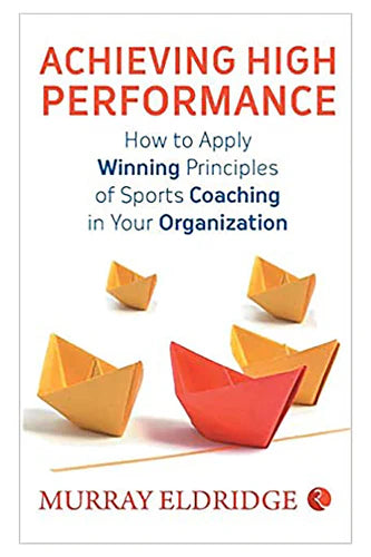 Achieving High Performance: How To Apply Winning Principles Of Sports Coaching In Your Organization by Murray Eldridge